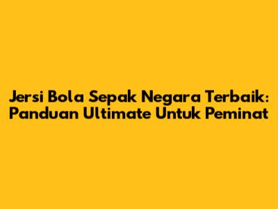 Jersi Bola Sepak Negara Terbaik: Panduan Ultimate Untuk Peminat