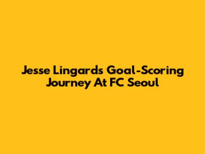 Jesse Lingard's Goal-Scoring Journey At FC Seoul