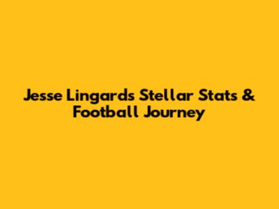 Jesse Lingard's Stellar Stats & Football Journey
