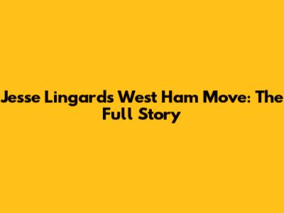 Jesse Lingard's West Ham Move: The Full Story
