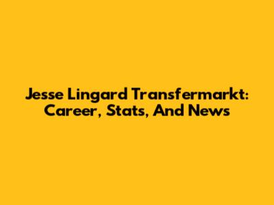 Jesse Lingard Transfermarkt: Career, Stats, And News