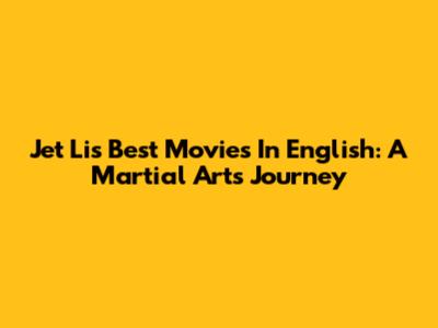 Jet Li's Best Movies In English: A Martial Arts Journey