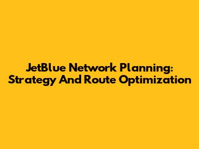 JetBlue Network Planning: Strategy And Route Optimization