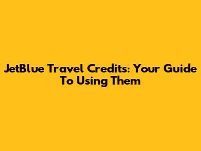 JetBlue Travel Credits: Your Guide To Using Them