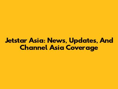 Jetstar Asia: News, Updates, And Channel Asia Coverage