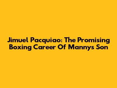Jimuel Pacquiao: The Promising Boxing Career Of Manny's Son