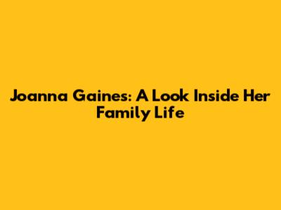 Joanna Gaines: A Look Inside Her Family Life