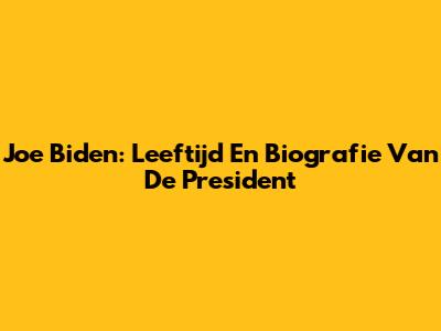 Joe Biden: Leeftijd En Biografie Van De President