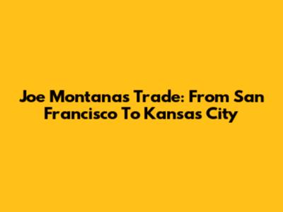 Joe Montana's Trade: From San Francisco To Kansas City