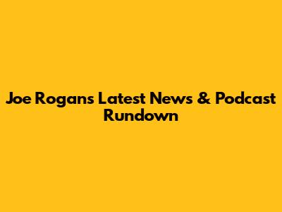 Joe Rogan's Latest News & Podcast Rundown