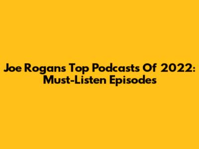 Joe Rogan's Top Podcasts Of 2022: Must-Listen Episodes
