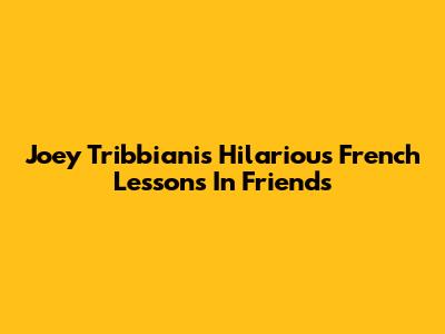 Joey Tribbiani's Hilarious French Lessons In Friends