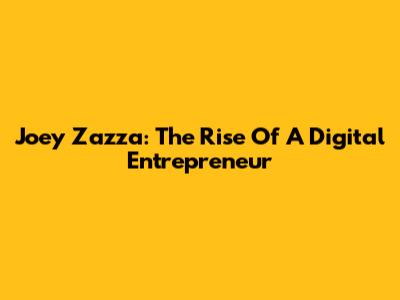 Joey Zazza: The Rise Of A Digital Entrepreneur