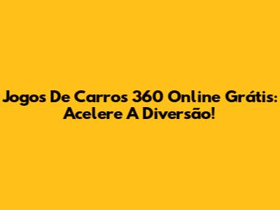 Jogos De Carros 360 Online Grátis: Acelere A Diversão!