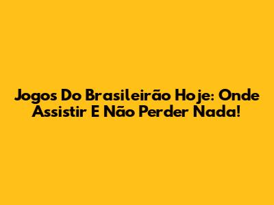 Jogos Do Brasileirão Hoje: Onde Assistir E Não Perder Nada!