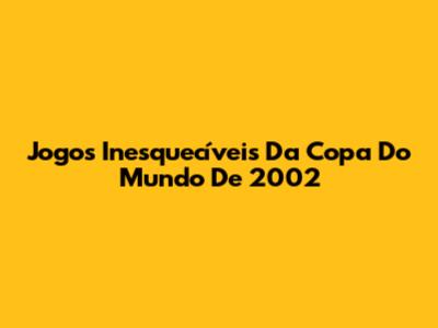 Jogos Inesquecíveis Da Copa Do Mundo De 2002