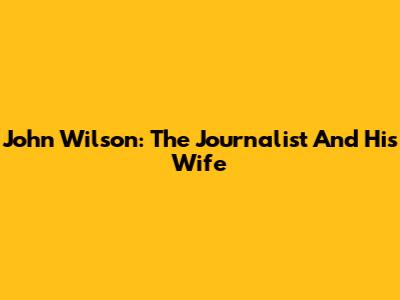 John Wilson: The Journalist And His Wife