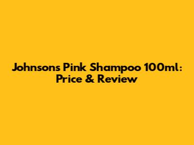 Johnson's Pink Shampoo 100ml: Price & Review
