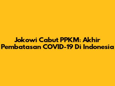 Jokowi Cabut PPKM: Akhir Pembatasan COVID-19 Di Indonesia