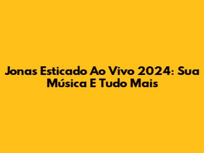 Jonas Esticado Ao Vivo 2024: Sua Música E Tudo Mais