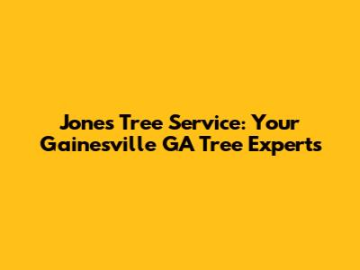 Jones Tree Service: Your Gainesville GA Tree Experts
