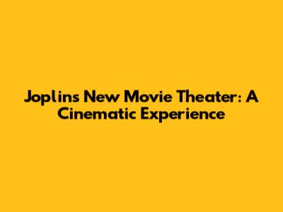 Joplin's New Movie Theater: A Cinematic Experience