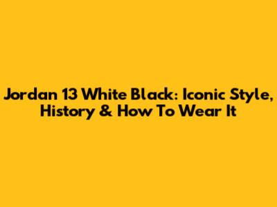 Jordan 13 White Black: Iconic Style, History & How To Wear It