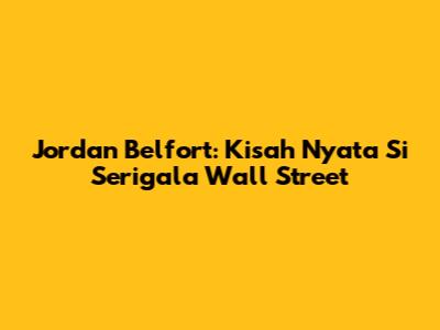 Jordan Belfort: Kisah Nyata Si Serigala Wall Street