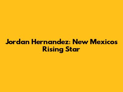 Jordan Hernandez: New Mexico's Rising Star
