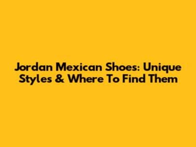 Jordan Mexican Shoes: Unique Styles & Where To Find Them