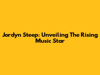 Jordyn Steep: Unveiling The Rising Music Star