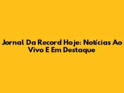 Jornal Da Record Hoje: Notícias Ao Vivo E Em Destaque