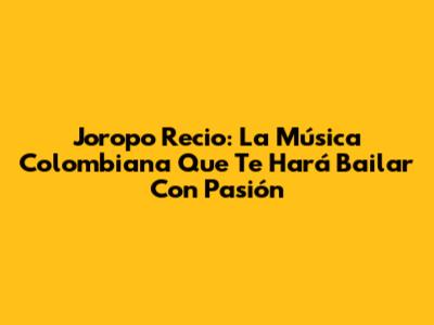 Joropo Recio: La Música Colombiana Que Te Hará Bailar Con Pasión