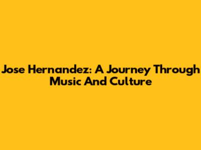 Jose Hernandez: A Journey Through Music And Culture