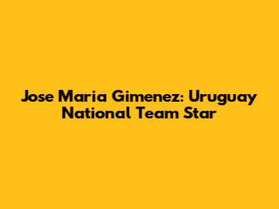 Jose Maria Gimenez: Uruguay National Team Star