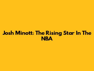 Josh Minott: The Rising Star In The NBA