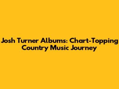 Josh Turner Albums: Chart-Topping Country Music Journey