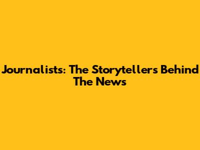 Journalists: The Storytellers Behind The News