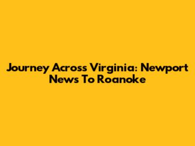 Journey Across Virginia: Newport News To Roanoke