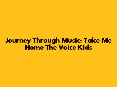 Journey Through Music: Take Me Home The Voice Kids