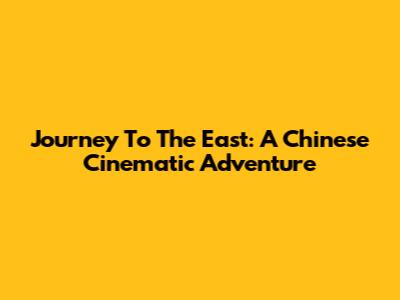 Journey To The East: A Chinese Cinematic Adventure
