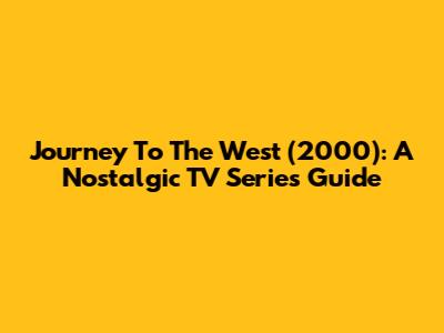 Journey To The West (2000): A Nostalgic TV Series Guide