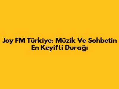 Joy FM Türkiye: Müzik Ve Sohbetin En Keyifli Durağı
