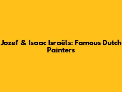 Jozef & Isaac Israëls: Famous Dutch Painters