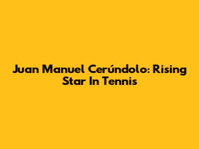 Juan Manuel Cerúndolo: Rising Star In Tennis