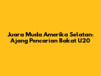 Juara Muda Amerika Selatan: Ajang Pencarian Bakat U20