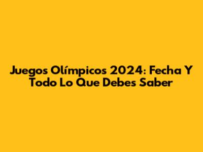 Juegos Olímpicos 2024: Fecha Y Todo Lo Que Debes Saber