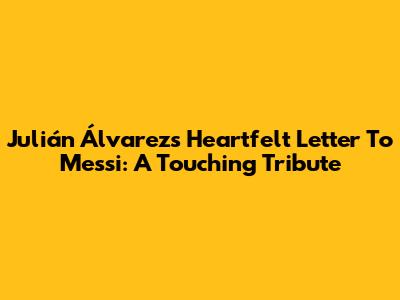 Julián Álvarez's Heartfelt Letter To Messi: A Touching Tribute