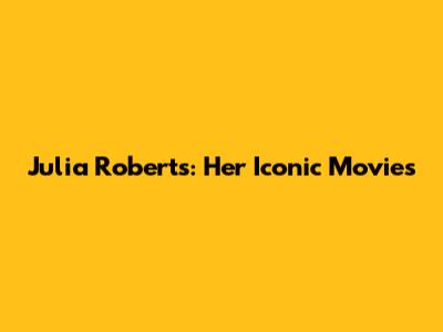 Julia Roberts: Her Iconic Movies
