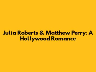 Julia Roberts & Matthew Perry: A Hollywood Romance